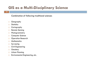 13
GIS as a Multi-Disciplinary Science
Combination of following traditional sciences
Geography
Statistics
Cartography
Remo...