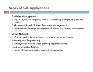 15
Areas of GIS Applications
Facilities Management
e.g. PTCL, SNGPL, Irrigation, WASA, for: locating underground pipes and...