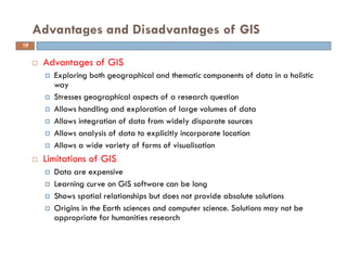 Advantages of GIS
Exploring both geographical and thematic components of data in a holistic
way
Stresses geographical aspe...