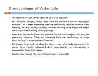 The location of each vertex needs to be stored explicitly.
For effective analysis, vector data must be converted into a to...