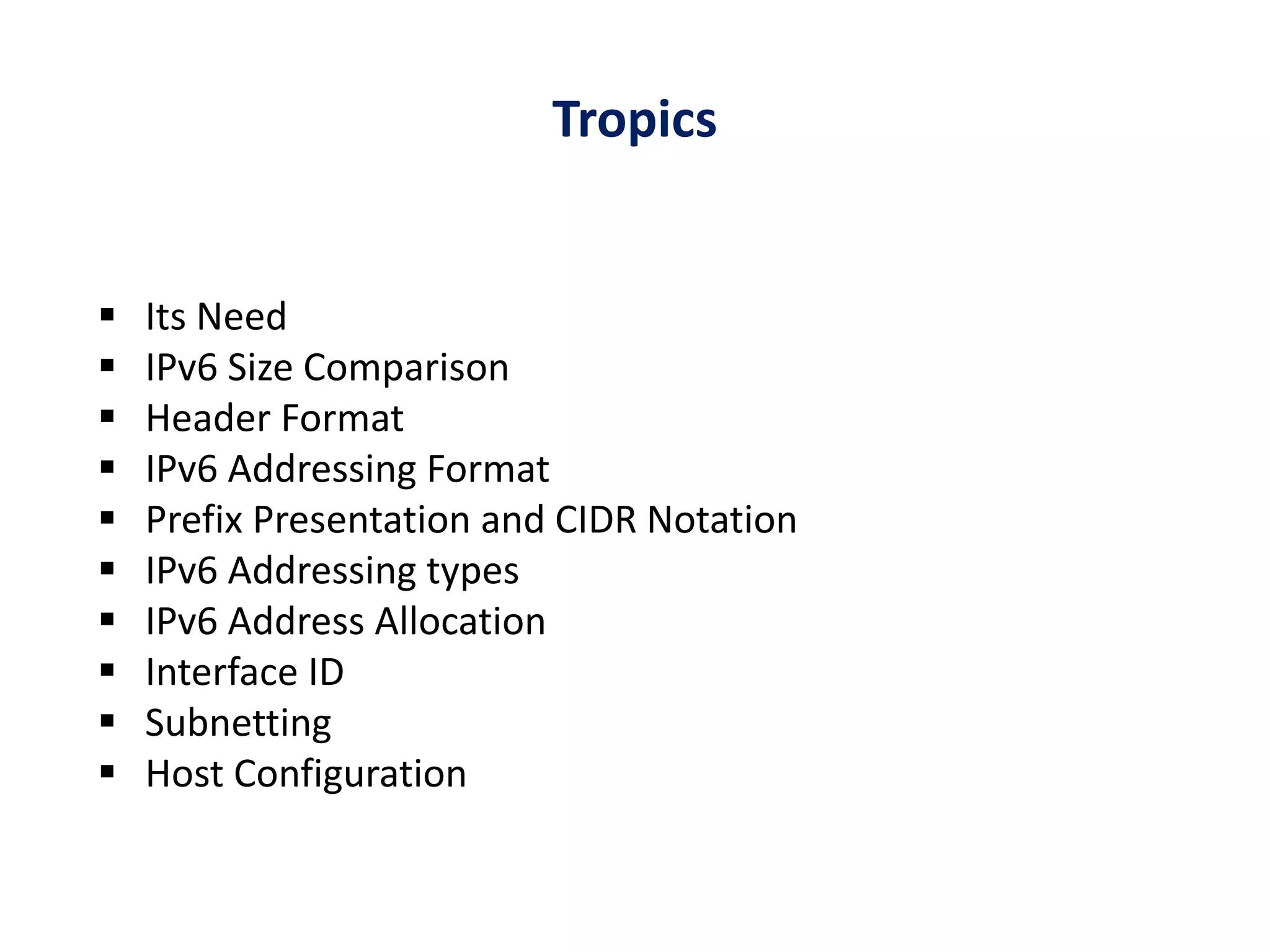 Tropics
 Its Need
 IPv6 Size Comparison
 Header Format
 IPv6 Addressing Format
 Prefix Presentation and CIDR Notation
 IPv6 Addressing types
 IPv6 Address Allocation
 Interface ID
 Subnetting
 Host Configuration
 