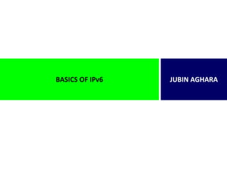 BASICS OF IPv6 JUBIN AGHARA
 