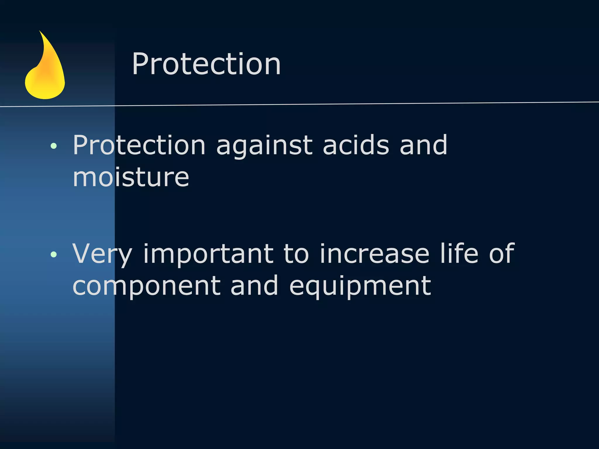 Protection
• Protection against acids and
moisture
• Very important to increase life of
component and equipment
 