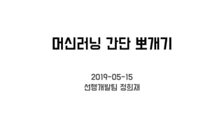머신러닝 간단 뽀개기
2019-05-15
선행개발팀 정희재
 