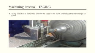 Machining Process – FACING
 Facing operation is performed on both the sides of the blank and reduce the blank length to
60mm.
 