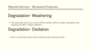 Material Selection – Mechanical Properties
Degradation- Weathering
 This is caused by contact with oxidizing acids, exposure to UV
Degradation- Oxidation
 This generally occurs as a result of the combine effect of water absorption and
exposure to Ultra- Violate radiation..
 