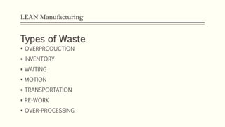 LEAN Manufacturing
Types of Waste
 OVERPRODUCTION
 INVENTORY
 WAITING
 MOTION
 TRANSPORTATION
 RE-WORK
 OVER-PROCESSING
 
