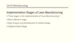 LEAN Manufacturing
Implementation Stages of Lean Manufacturing
 Three stages in the implementation of ‘Lean Manufacturing’---
 Data collection stage
 Data analysis and development of solution Stage
 Implementation Stage
 