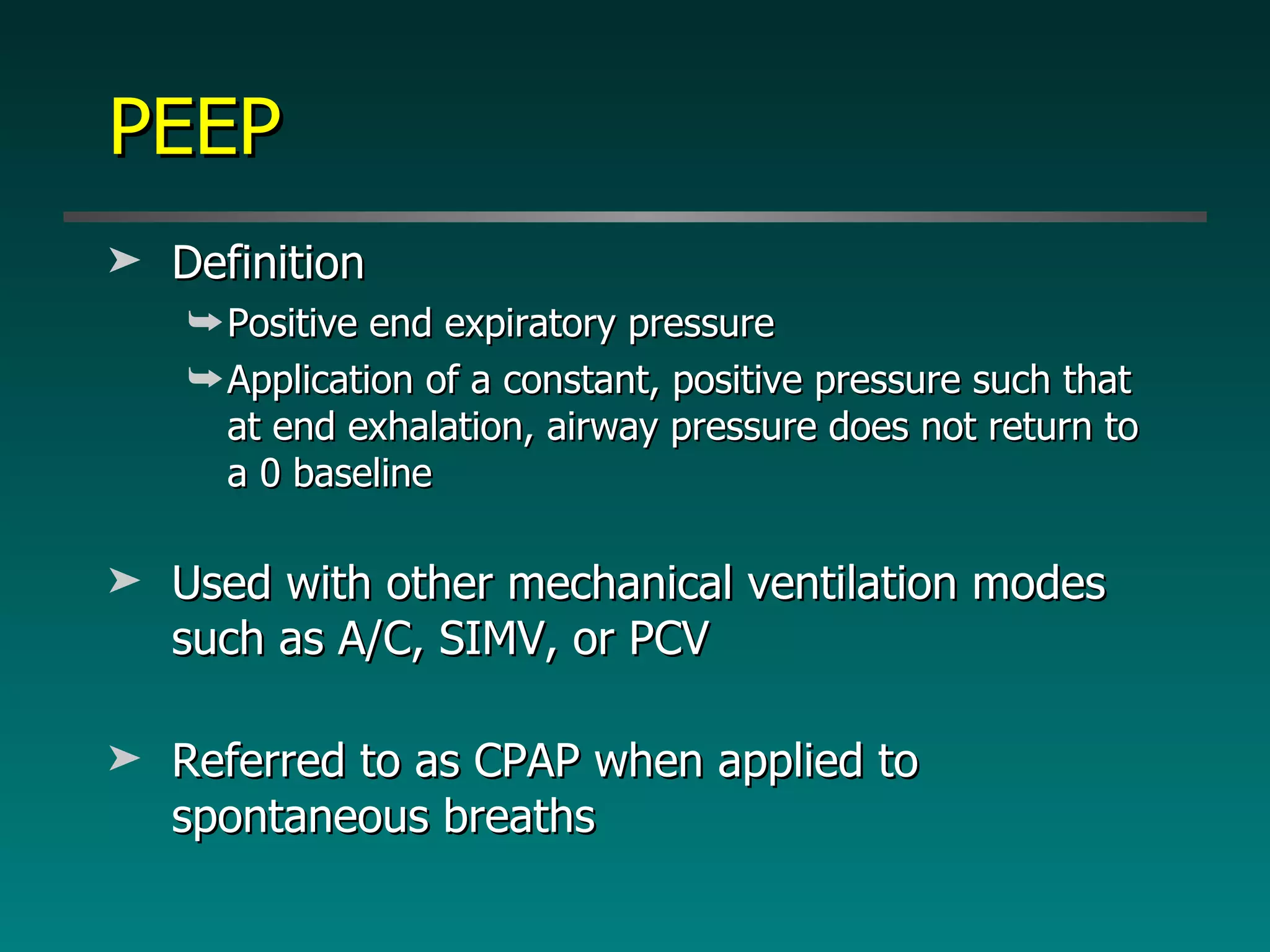 PEEP Definition Positive end expiratory pressure Application of a constant, positive pressure such that at end exhalation, airway pressure does not return to a 0 baseline Used with other mechanical ventilation modes such as A/C, SIMV, or PCV Referred to as CPAP when applied to spontaneous breaths 