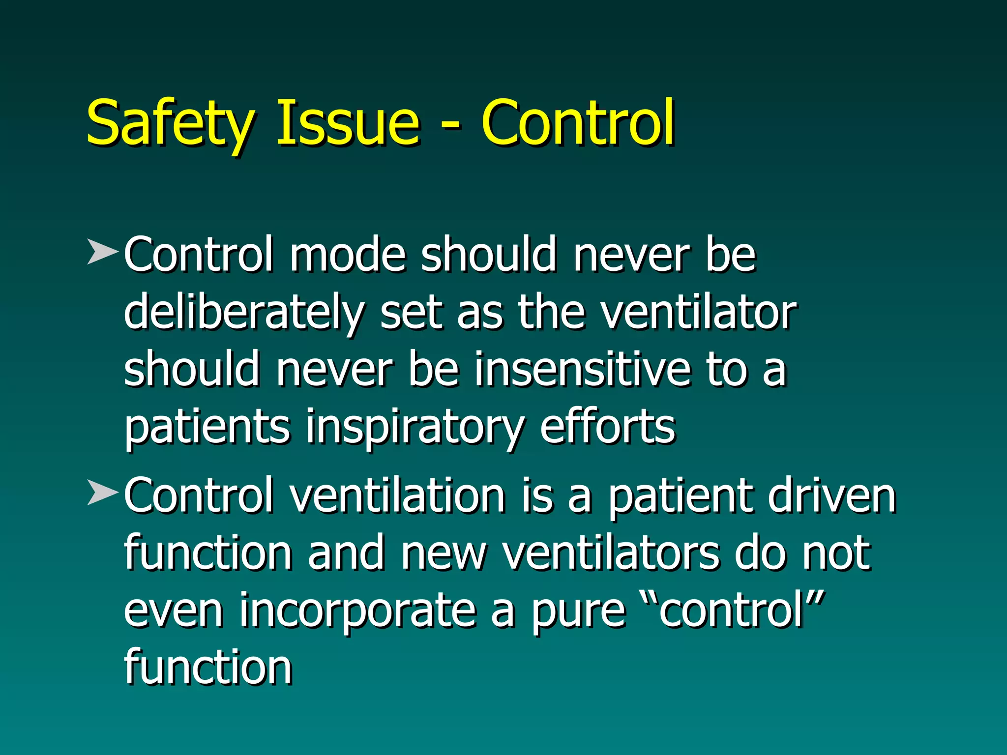 Safety Issue - Control  Control mode should never be deliberately set as the ventilator should never be insensitive to a patients inspiratory efforts Control ventilation is a patient driven function and new ventilators do not even incorporate a pure “control” function 