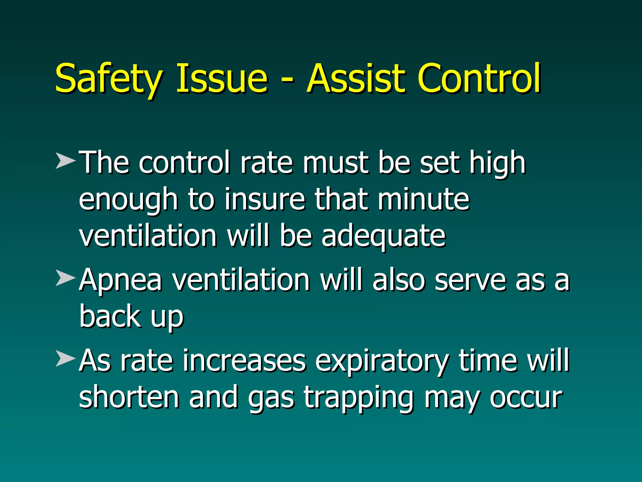 Safety Issue - Assist Control The control rate must be set high enough to insure that minute ventilation will be adequate Apnea ventilation will also serve as a back up  As rate increases expiratory time will shorten and gas trapping may occur 