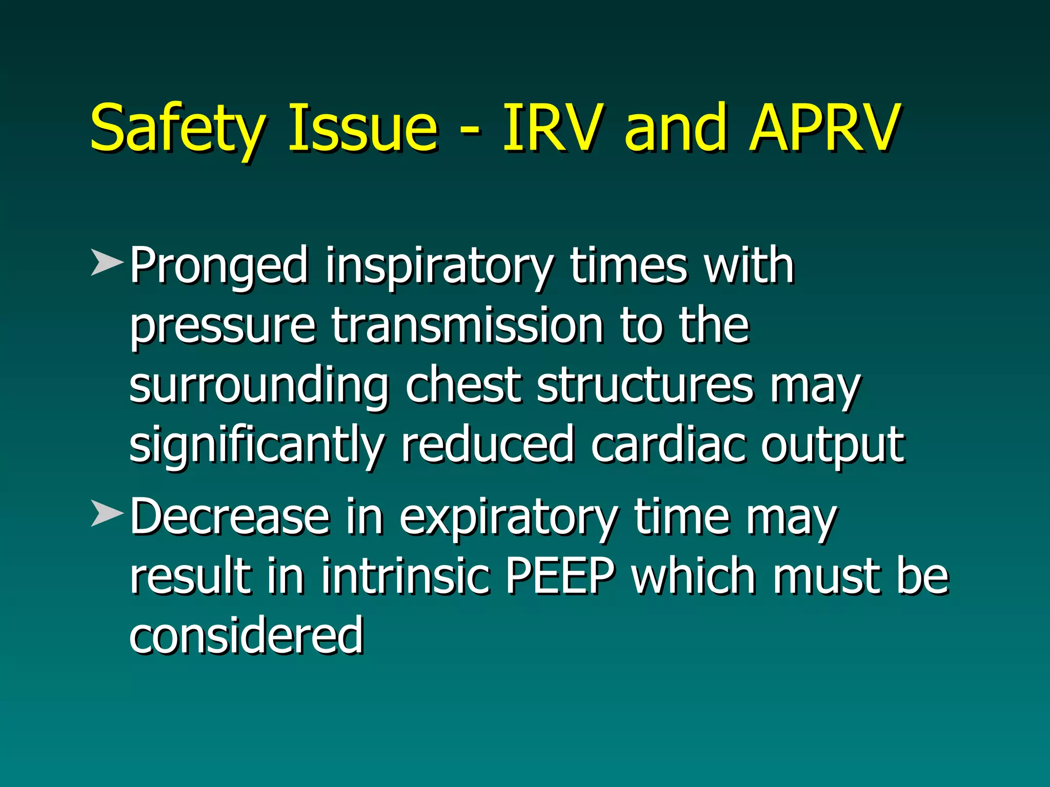 Safety Issue - IRV and APRV Pronged inspiratory times with pressure transmission to the surrounding chest structures may significantly reduced cardiac output Decrease in expiratory time may result in intrinsic PEEP which must be considered 