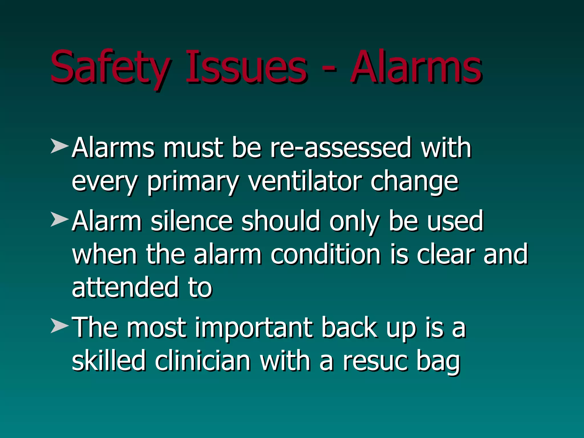 Safety Issues - Alarms Alarms must be re-assessed with every primary ventilator change Alarm silence should only be used when the alarm condition is clear and attended to The most important back up is a skilled clinician with a resuc bag 