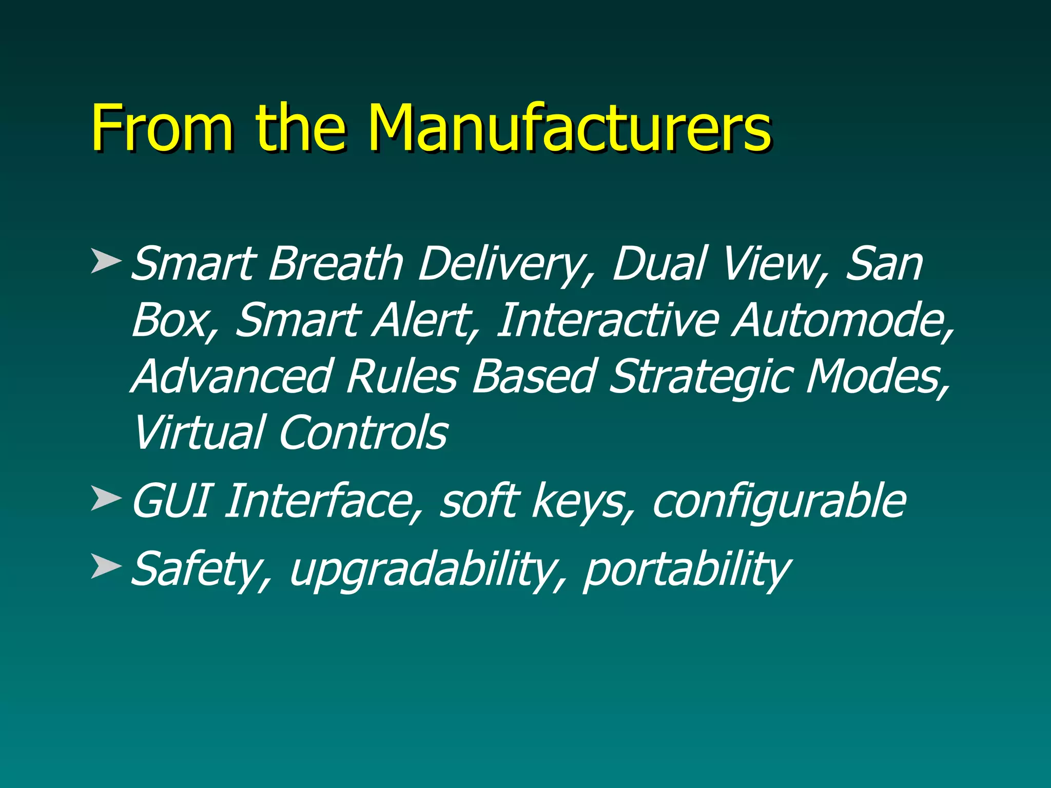 From the Manufacturers Smart Breath Delivery, Dual View, San Box, Smart Alert, Interactive Automode, Advanced Rules Based Strategic Modes, Virtual Controls GUI Interface, soft keys, configurable Safety, upgradability, portability 