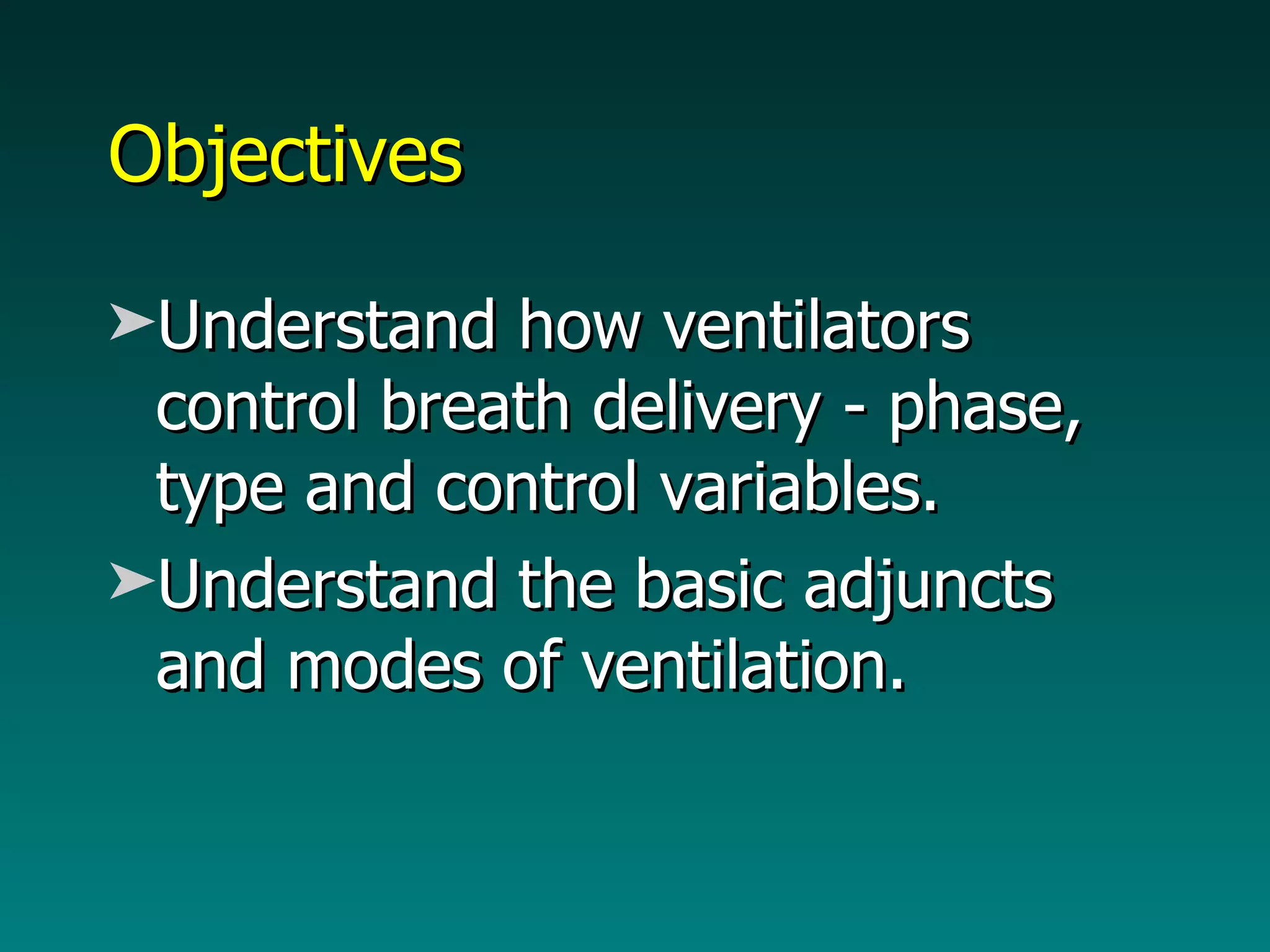 Objectives  Understand how ventilators control breath delivery - phase, type and control variables. Understand the basic adjuncts and modes of ventilation.  