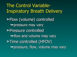 The Control Variable- Inspiratory Breath Delivery Flow (volume) controlled pressure may vary Pressure controlled flow and volume may vary Time controlled (HFOV) pressure, flow, volume may vary 