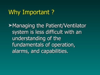 Why Important ? Managing the Patient/Ventilator system is less difficult with an understanding of the fundamentals of operation, alarms, and capabilities. 