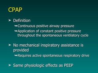 CPAP Definition Continuous positive airway pressure Application of constant positive pressure throughout the spontaneous ventilatory cycle No mechanical inspiratory assistance is provided  Requires active spontaneous respiratory drive Same physiologic effects as PEEP 