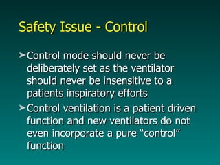 Safety Issue - Control  Control mode should never be deliberately set as the ventilator should never be insensitive to a patients inspiratory efforts Control ventilation is a patient driven function and new ventilators do not even incorporate a pure “control” function 