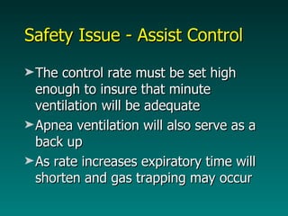 Safety Issue - Assist Control The control rate must be set high enough to insure that minute ventilation will be adequate Apnea ventilation will also serve as a back up  As rate increases expiratory time will shorten and gas trapping may occur 