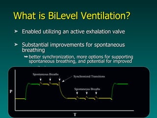 What is BiLevel Ventilation? Enabled utilizing an active exhalation valve Substantial improvements for spontaneous breathing better synchronization, more options for supporting spontaneous breathing, and potential for improved monitoring   