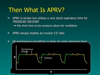 Then What Is APRV? APRV is similar but utilizes a very short expiratory time for  PRESSURE RELEASE this short time at low pressure allows for ventilation APRV always implies an inverse I:E ratio All spontaneous breathing is done at upper pressure level Spontaneous Breaths P T “ Release”  