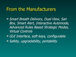 From the Manufacturers Smart Breath Delivery, Dual View, San Box, Smart Alert, Interactive Automode, Advanced Rules Based Strategic Modes, Virtual Controls GUI Interface, soft keys, configurable Safety, upgradability, portability 