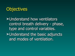 Objectives  Understand how ventilators control breath delivery - phase, type and control variables. Understand the basic adjuncts and modes of ventilation.  