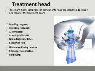 Treatment head
Treatment head comprises of components
and monitor the treatment beam.
• that are designed to shape
Bending magnet:
Shielding material:
X-ray target:
Primary collimator
Beam flattening filter:
Scattering foil:
Beam monitoring devices:
Secondary collimators:
Field light:
 