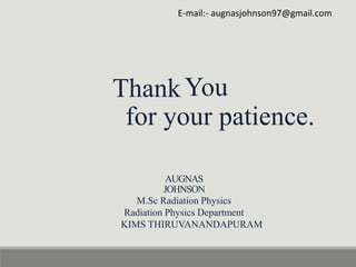 E-mail:- augnasjohnson97@gmail.com
ThankYou
for your patience.
AUGNAS
JOHNSON
M.Sc Radiation Physics
Radiation Physics Department
KIMS THIRUVANANDAPURAM
 