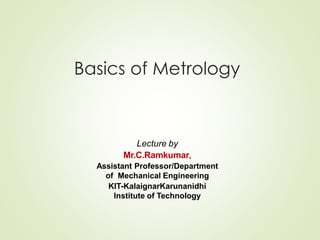 Basics of Metrology
Lecture by
Mr.C.Ramkumar,
Assistant Professor/Department
of Mechanical Engineering
KIT-KalaignarKarunanidhi
Institute of Technology
 