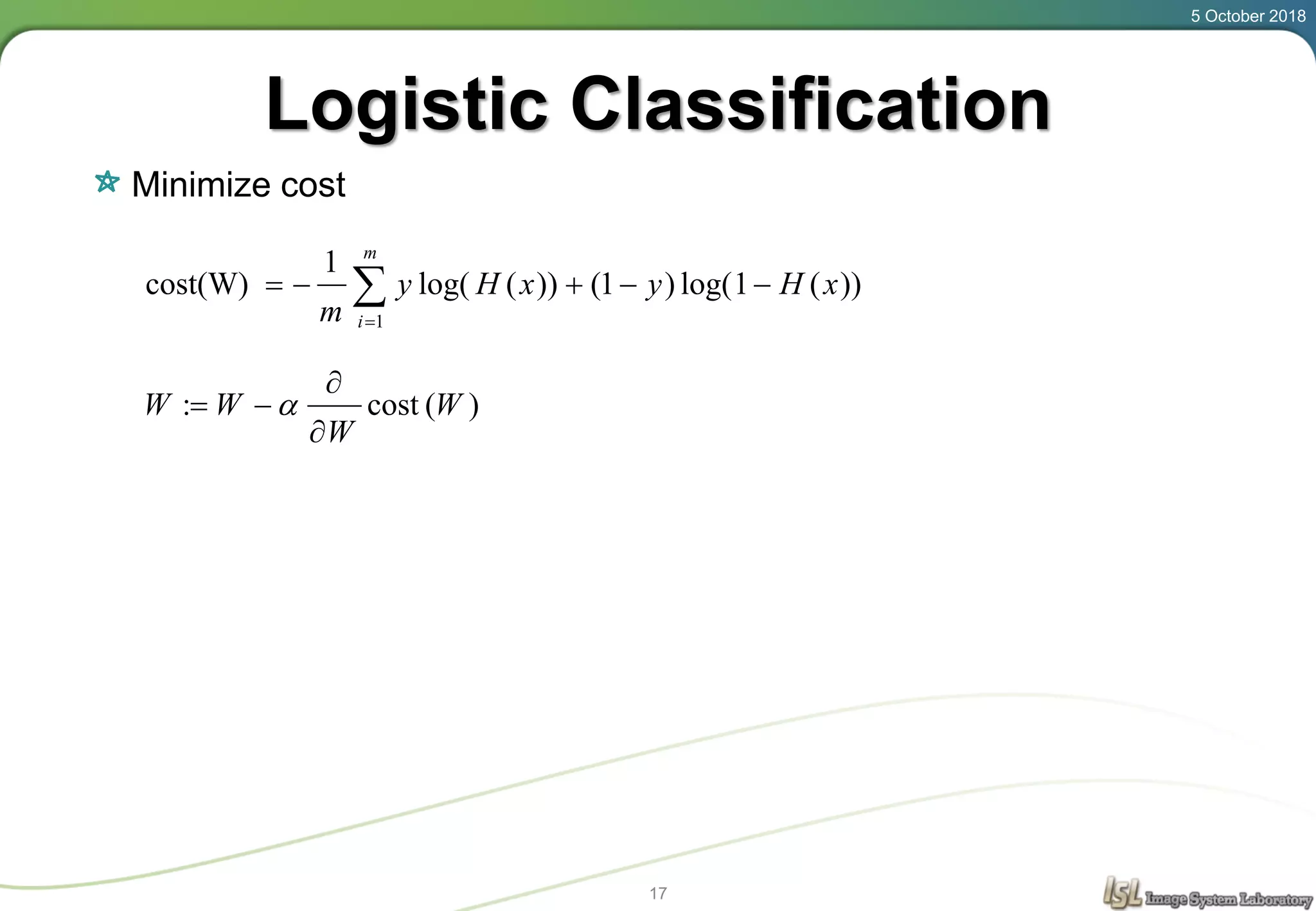 Logistic Classification
Minimize cost
5 October 2018
17
)(cost: W
W
WW


 



m
i
xHyxHy
m 1
))(1log()1())(log(
1
cost(W)
 
