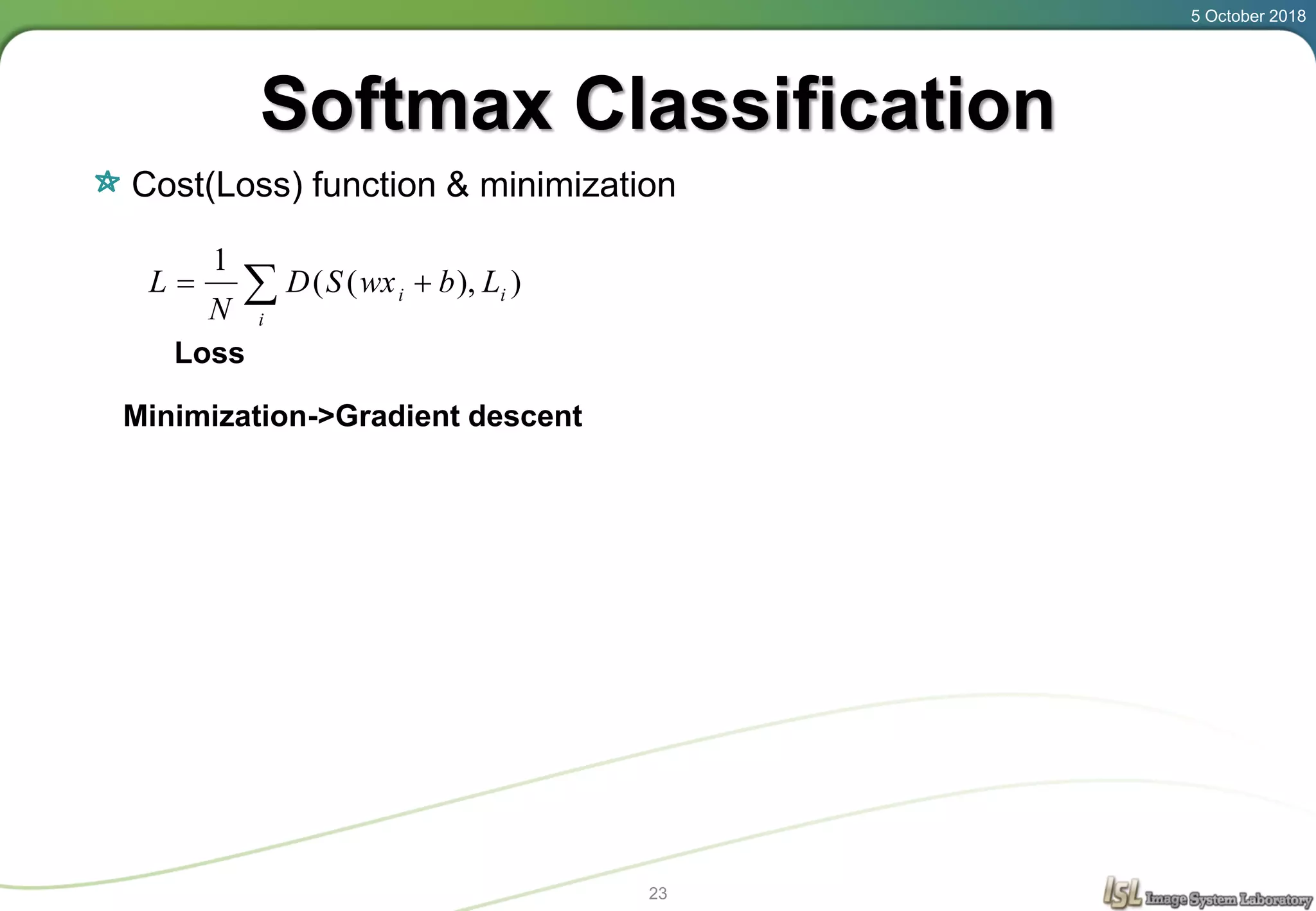 Softmax Classification
Cost(Loss) function & minimization
5 October 2018
23
 
i
ii LbwxSD
N
L )),((
1
Loss
Minimization->Gradient descent
 