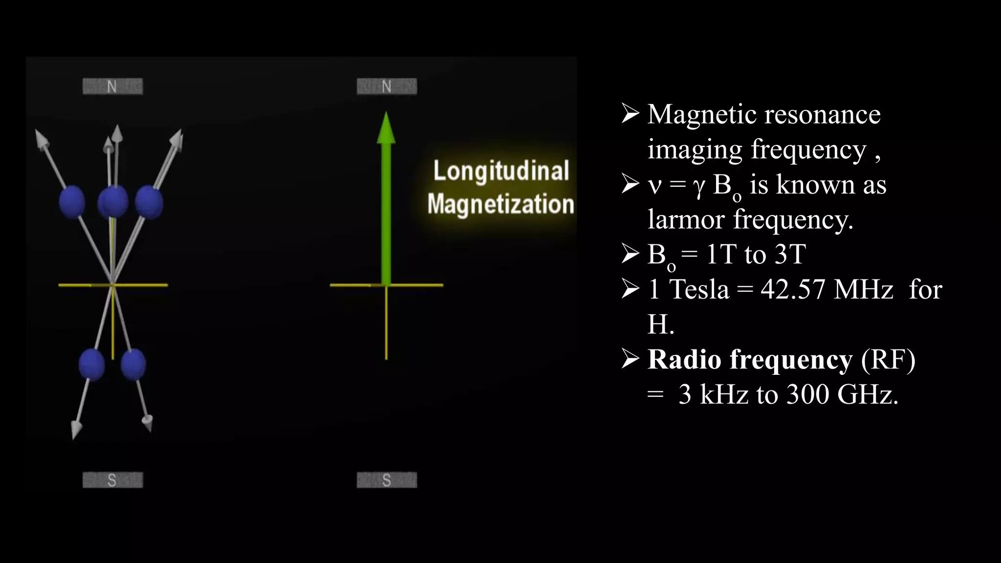 Magnetic resonance
imaging frequency ,
 n = g Bo is known as
larmor frequency.
 Bo = 1T to 3T
 1 Tesla = 42.57 MHz for
H.
 Radio frequency (RF)
= 3 kHz to 300 GHz.
 