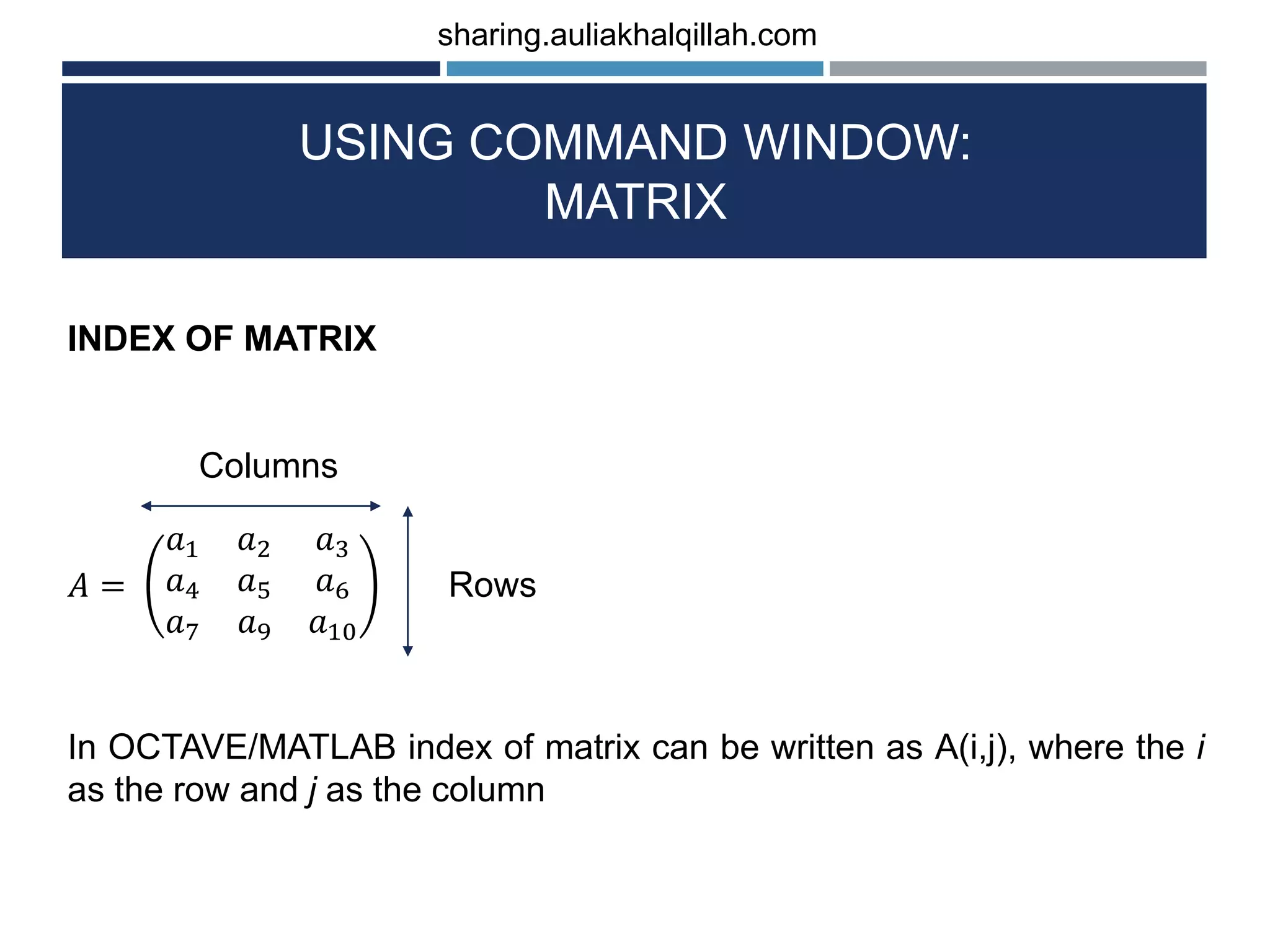 USING COMMAND WINDOW: MATRIX INDEX OF MATRIX Columns 𝐴 = 𝑎1 𝑎2 𝑎3 𝑎4 𝑎5 𝑎6 𝑎7 𝑎9 𝑎10 Rows In OCTAVE/MATLAB index of matrix can be written as A(i,j), where the i as the row and j as the column sharing.auliakhalqillah.com 
