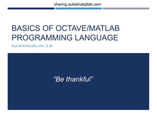 BASICS OF OCTAVE/MATLAB
PROGRAMMING LANGUAGE
AULIA KHALQILLAH, S.SI
“Be thankful”
sharing.auliakhalqillah.com
 