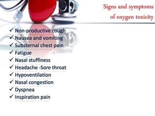 Signs and symptoms
of oxygen toxicity
 Non-productive cough
 Nausea and vomiting
 Substernal chest pain
 Fatigue
 Nasal stuffiness
 Headache -Sore throat
 Hypoventilation
 Nasal congestion
 Dyspnea
 Inspiration pain
 