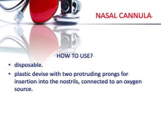 NASAL CANNULA
HOW TO USE?
• disposable.
• plastic devise with two protruding prongs for
insertion into the nostrils, connected to an oxygen
source.
 