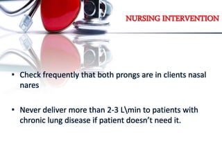 NURSING INTERVENTION
• Check frequently that both prongs are in clients nasal
nares
• Never deliver more than 2-3 Lmin to patients with
chronic lung disease if patient doesn’t need it.
 