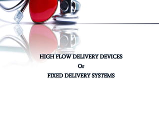 HIGH FLOW DELIVERY DEVICES
Or
FIXED DELIVERY SYSTEMS
 