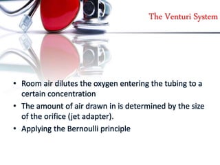 The Venturi System
• Room air dilutes the oxygen entering the tubing to a
certain concentration
• The amount of air drawn in is determined by the size
of the orifice (jet adapter).
• Applying the Bernoulli principle
 