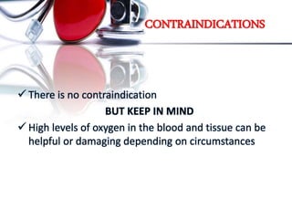 CONTRAINDICATIONS
 There is no contraindication
BUT KEEP IN MIND
 High levels of oxygen in the blood and tissue can be
helpful or damaging depending on circumstances
 