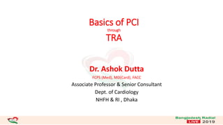 Basics of PCI
through
TRA
Dr. Ashok Dutta
FCPS (Med), MD(Card), FACC
Associate Professor & Senior Consultant
Dept. of Cardiology
NHFH & RI , Dhaka
 