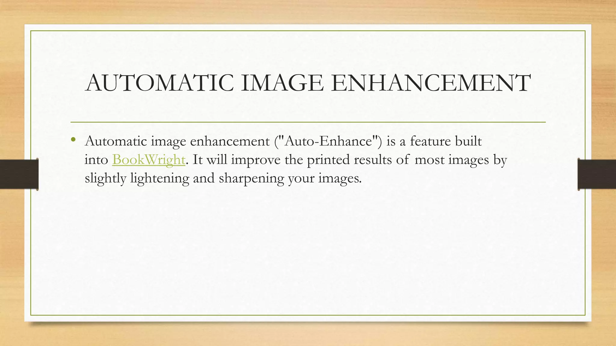 AUTOMATIC IMAGE ENHANCEMENT
• Automatic image enhancement ("Auto-Enhance") is a feature built
into BookWright. It will improve the printed results of most images by
slightly lightening and sharpening your images.
 