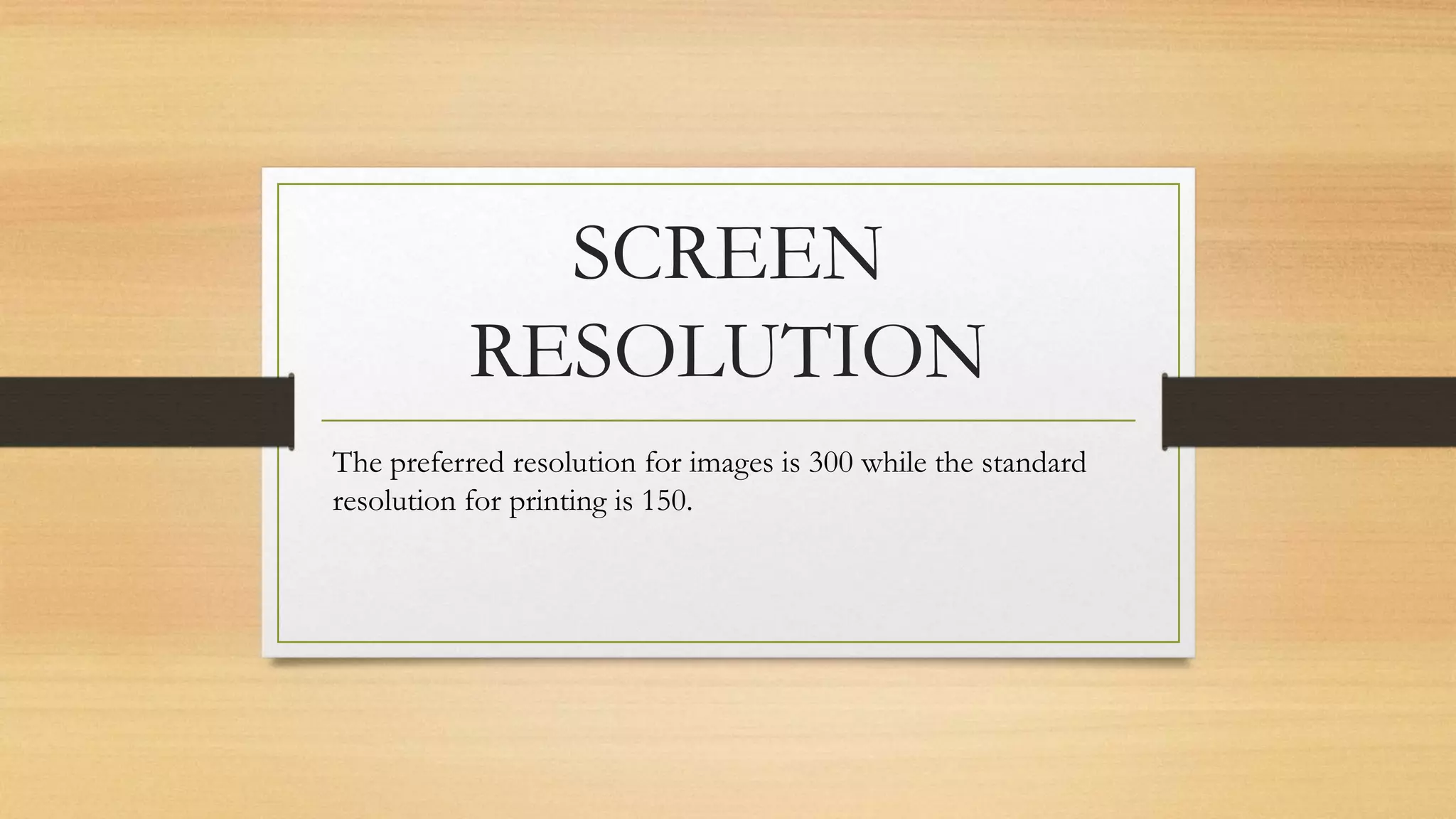 SCREEN
RESOLUTION
The preferred resolution for images is 300 while the standard
resolution for printing is 150.
 