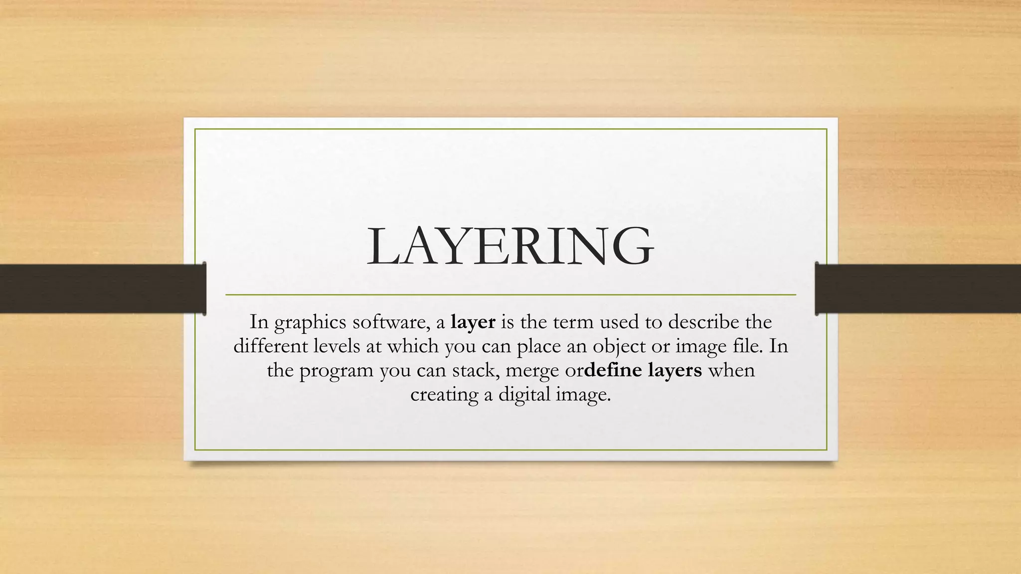 LAYERING
In graphics software, a layer is the term used to describe the
different levels at which you can place an object or image file. In
the program you can stack, merge ordefine layers when
creating a digital image.
 