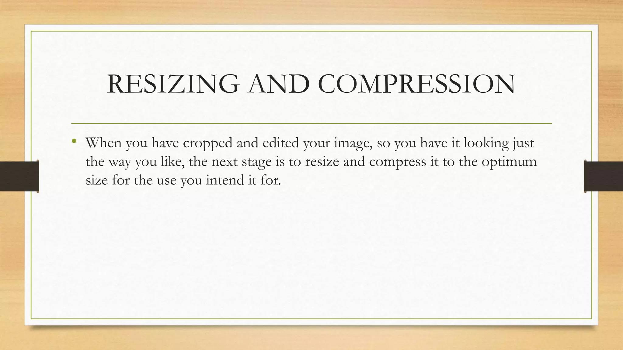 RESIZING AND COMPRESSION
• When you have cropped and edited your image, so you have it looking just
the way you like, the next stage is to resize and compress it to the optimum
size for the use you intend it for.
 