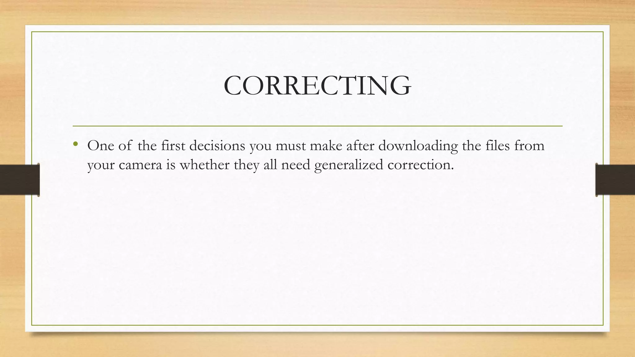 CORRECTING
• One of the first decisions you must make after downloading the files from
your camera is whether they all need generalized correction.
 