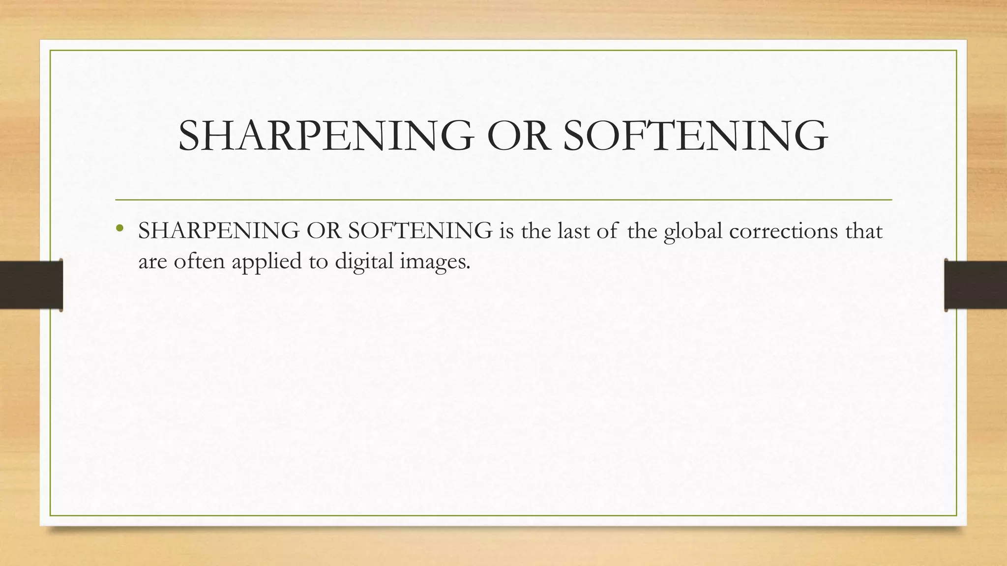 SHARPENING OR SOFTENING
• SHARPENING OR SOFTENING is the last of the global corrections that
are often applied to digital images.
 