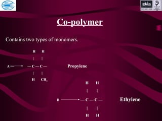Co-polymer
Contains two types of monomers.
H H
| |
A — — C — C — Propylene
| |
H CH3
H H
| |
B — C — C — Ethylene
| |
H H
 